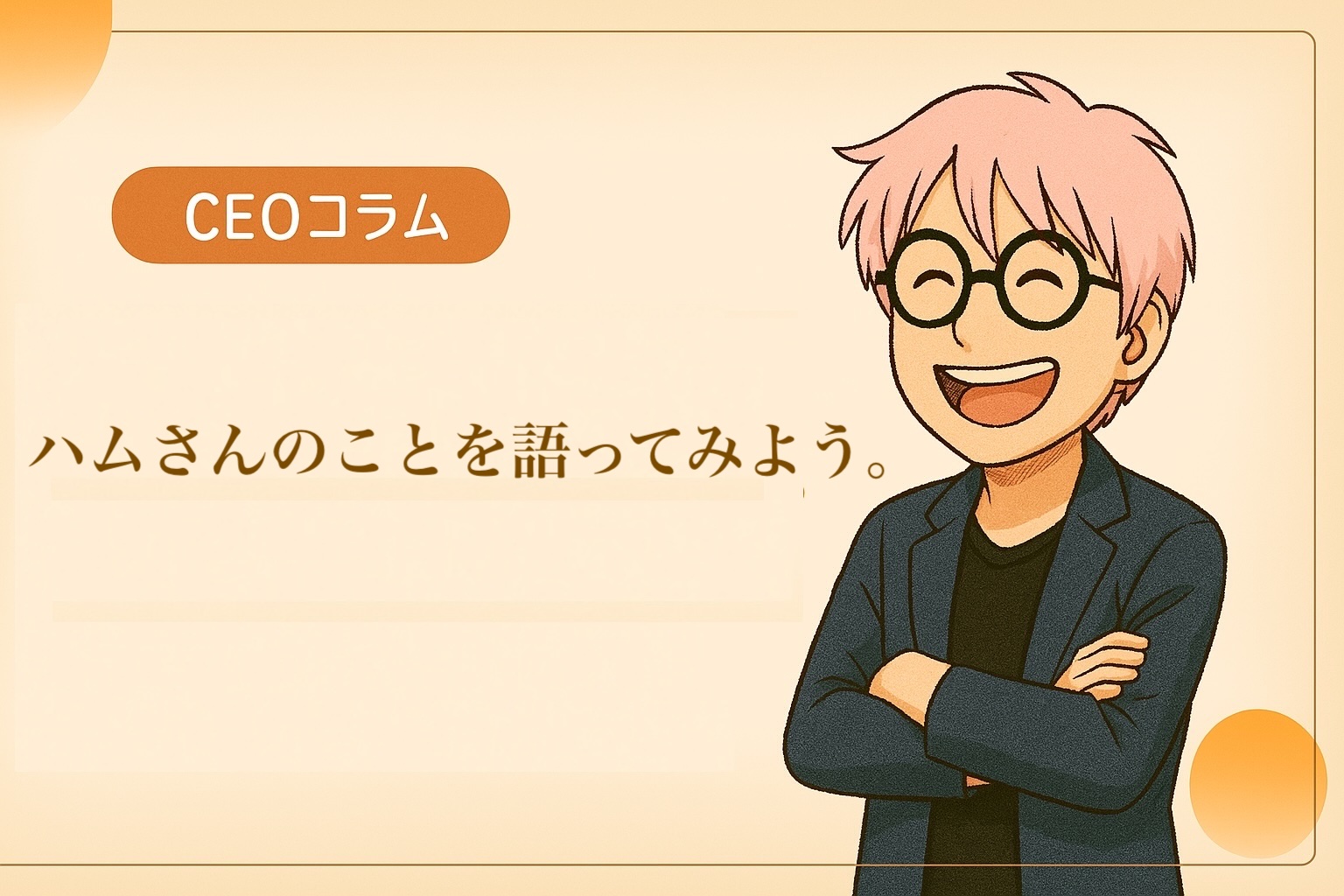 【CEOエッセイ】Vol.012　ハムさんのことを語ってみよう。