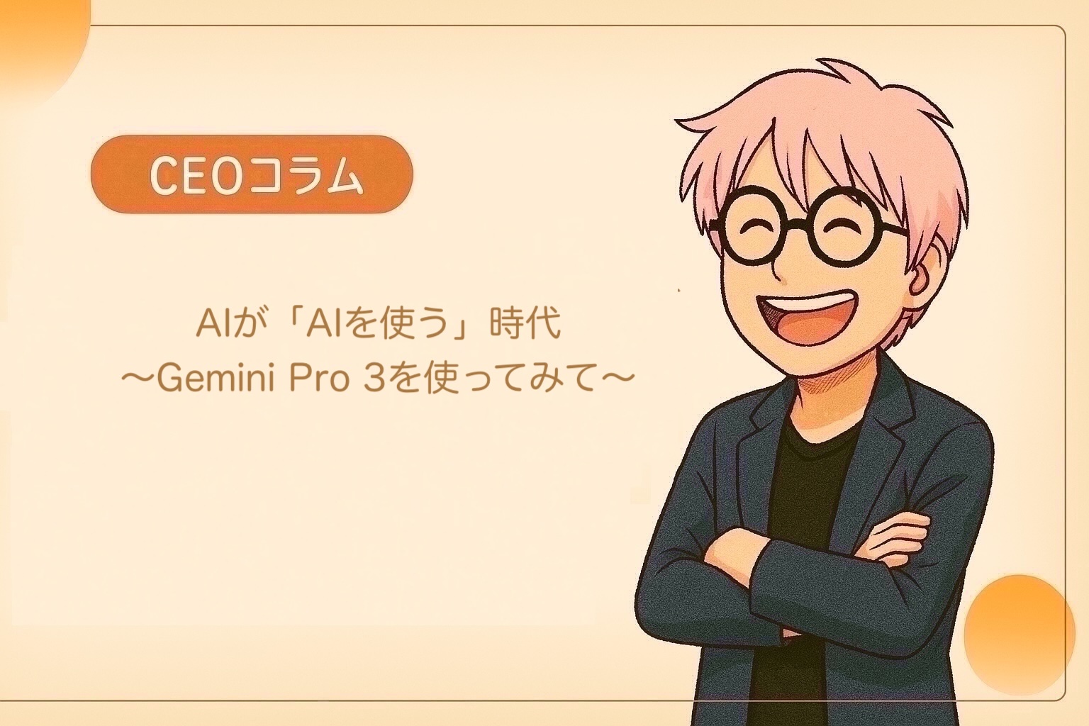 【CEOコラム】Vol.052 AIが「AIを使う」時代〜Gemini Pro 3を使ってみて〜