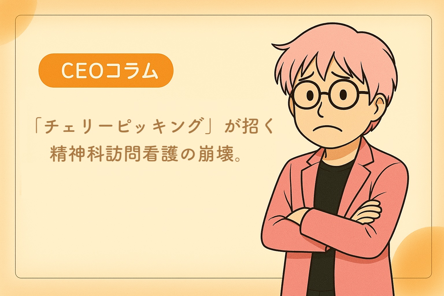 【CEOコラム】Vol.061 「チェリーピッキング」が招く精神科訪問看護の崩壊。