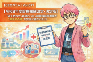 【CEOコラム】Vol.071 【令和8年度診療報酬改定・決定版】-「答え合わせ」は終わった。精神科訪問看護が“楽をする道”を完全に塞がれた日-