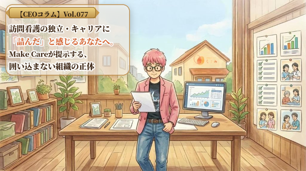 【CEOコラム】Vol.077 訪問看護の独立・キャリアに「詰んだ」と感じるあなたへ。Make Careが提示する、囲い込まない組織の正体