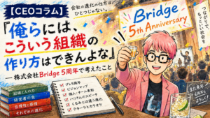 「俺らには、こういう組織の作り方はできんよな」〜株式会社Bridge 5周年で考えたこと〜【CEOコラム】Vol.086